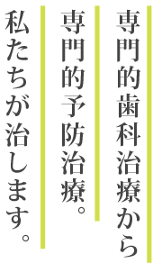 専門的歯科治療から専門
的予防治療。私たちが治します。