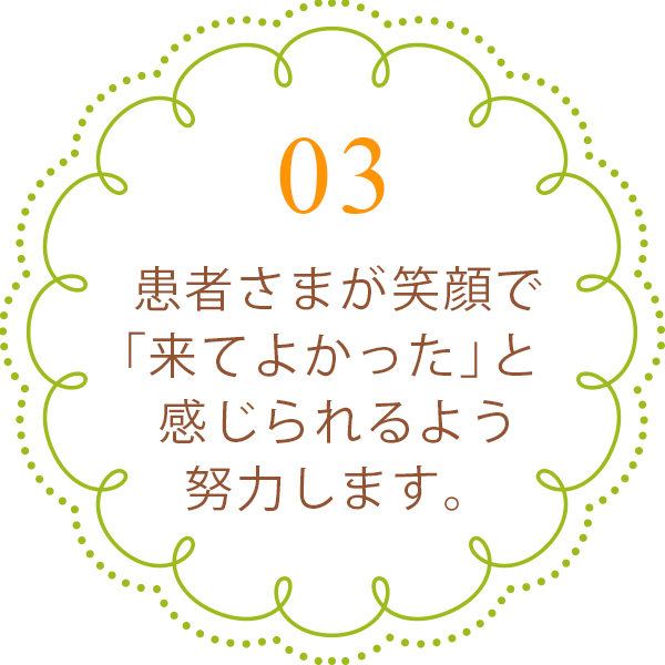 患者さまが笑顔で「来てよかった」と感じられるよう、努力します。