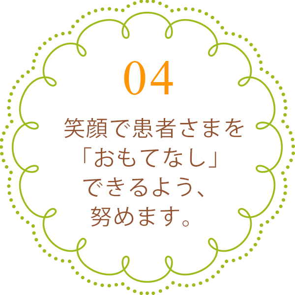 いつも笑顔で患者さまを「おもてなし」できるよう、努めます。